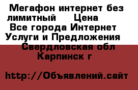 Мегафон интернет без лимитный   › Цена ­ 800 - Все города Интернет » Услуги и Предложения   . Свердловская обл.,Карпинск г.